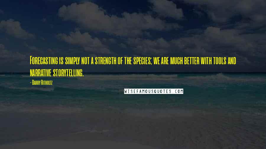 Barry Ritholtz Quotes: Forecasting is simply not a strength of the species; we are much better with tools and narrative storytelling.