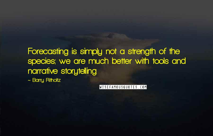 Barry Ritholtz Quotes: Forecasting is simply not a strength of the species; we are much better with tools and narrative storytelling.