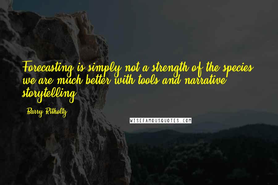 Barry Ritholtz Quotes: Forecasting is simply not a strength of the species; we are much better with tools and narrative storytelling.