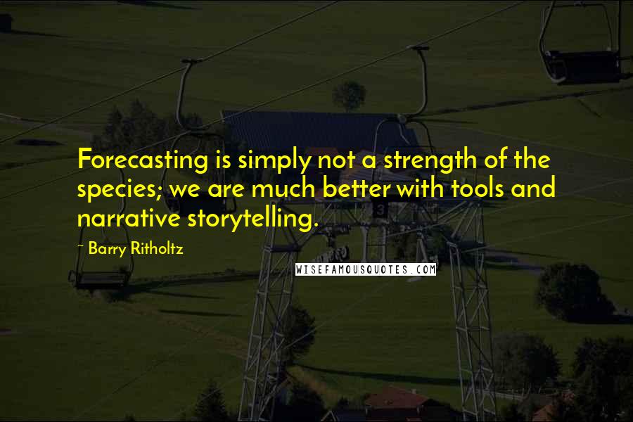 Barry Ritholtz Quotes: Forecasting is simply not a strength of the species; we are much better with tools and narrative storytelling.