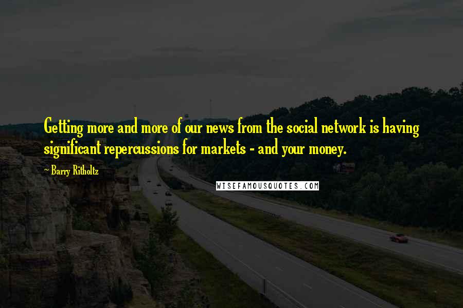 Barry Ritholtz Quotes: Getting more and more of our news from the social network is having significant repercussions for markets - and your money.