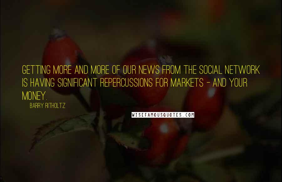 Barry Ritholtz Quotes: Getting more and more of our news from the social network is having significant repercussions for markets - and your money.