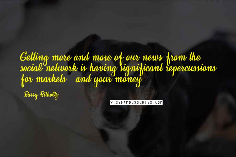 Barry Ritholtz Quotes: Getting more and more of our news from the social network is having significant repercussions for markets - and your money.