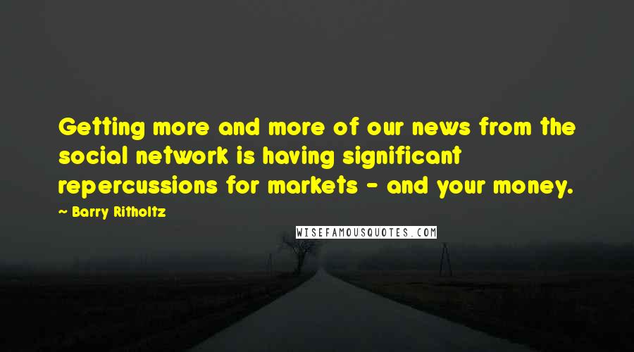 Barry Ritholtz Quotes: Getting more and more of our news from the social network is having significant repercussions for markets - and your money.