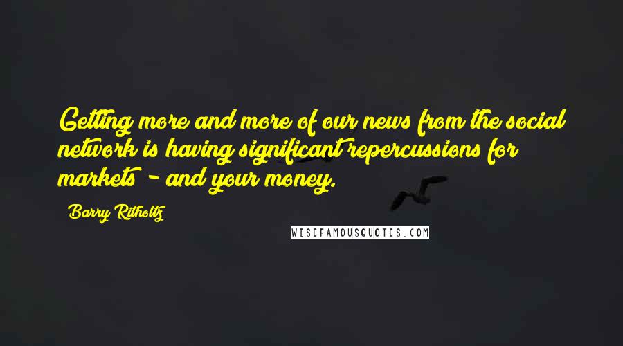 Barry Ritholtz Quotes: Getting more and more of our news from the social network is having significant repercussions for markets - and your money.