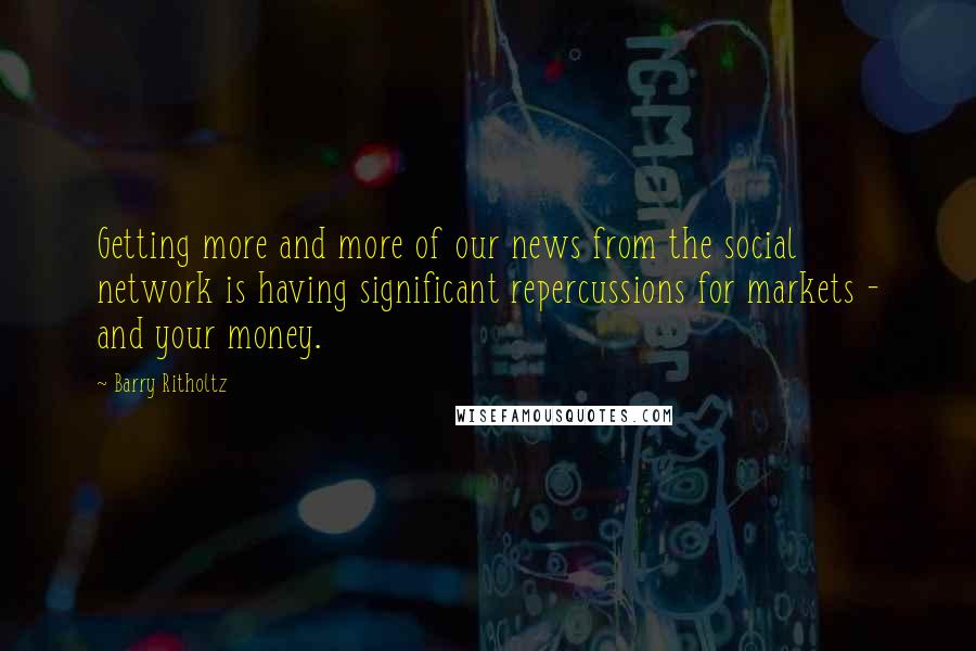 Barry Ritholtz Quotes: Getting more and more of our news from the social network is having significant repercussions for markets - and your money.