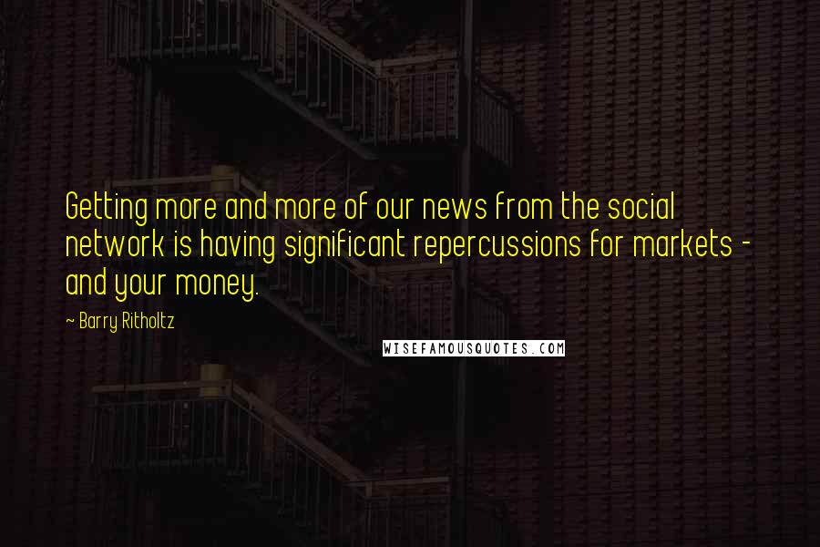 Barry Ritholtz Quotes: Getting more and more of our news from the social network is having significant repercussions for markets - and your money.