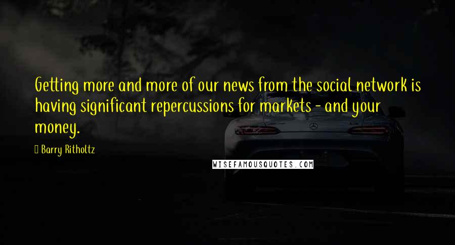 Barry Ritholtz Quotes: Getting more and more of our news from the social network is having significant repercussions for markets - and your money.