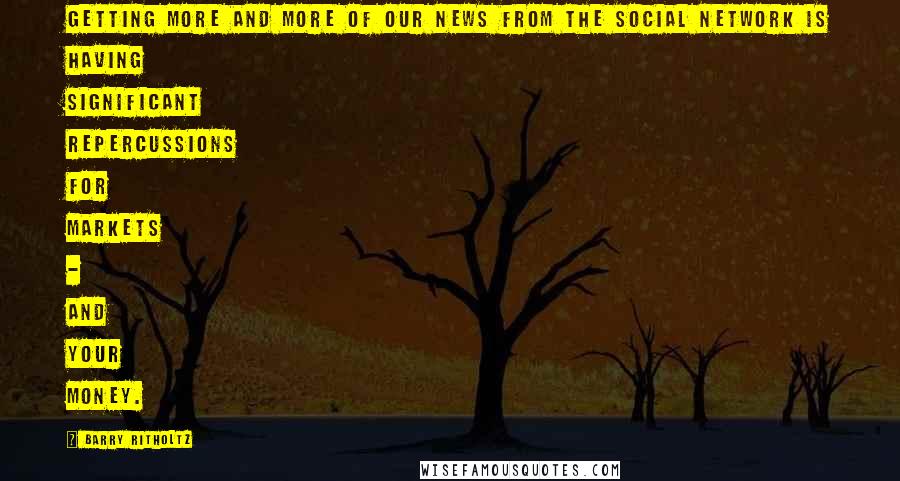 Barry Ritholtz Quotes: Getting more and more of our news from the social network is having significant repercussions for markets - and your money.