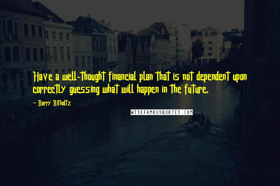 Barry Ritholtz Quotes: Have a well-thought financial plan that is not dependent upon correctly guessing what will happen in the future.