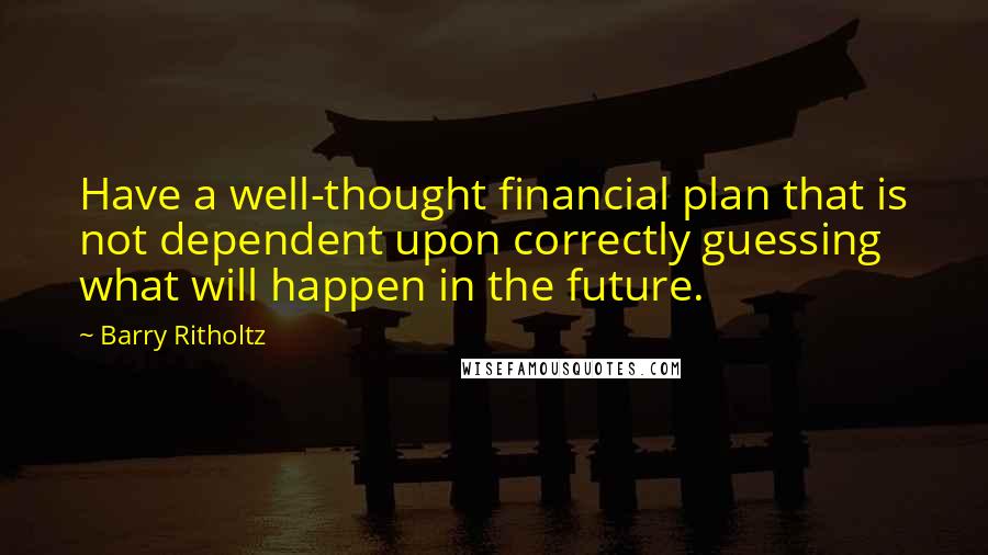 Barry Ritholtz Quotes: Have a well-thought financial plan that is not dependent upon correctly guessing what will happen in the future.