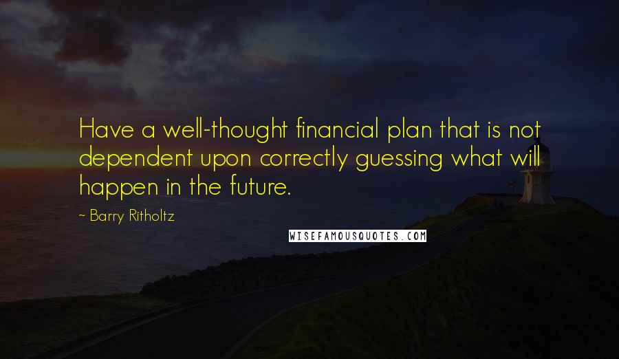 Barry Ritholtz Quotes: Have a well-thought financial plan that is not dependent upon correctly guessing what will happen in the future.