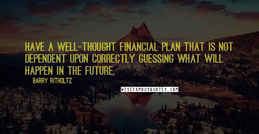 Barry Ritholtz Quotes: Have a well-thought financial plan that is not dependent upon correctly guessing what will happen in the future.