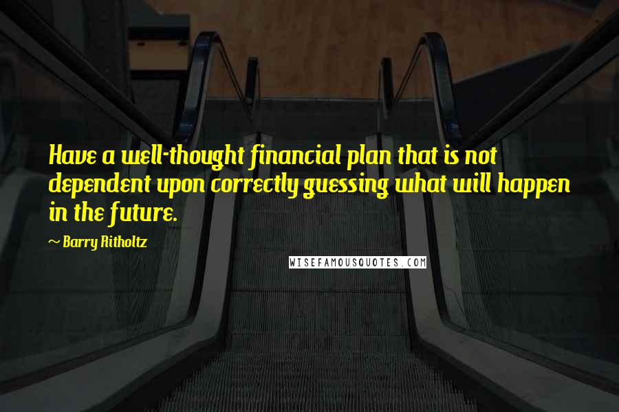 Barry Ritholtz Quotes: Have a well-thought financial plan that is not dependent upon correctly guessing what will happen in the future.