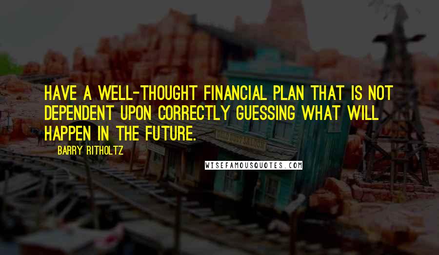 Barry Ritholtz Quotes: Have a well-thought financial plan that is not dependent upon correctly guessing what will happen in the future.