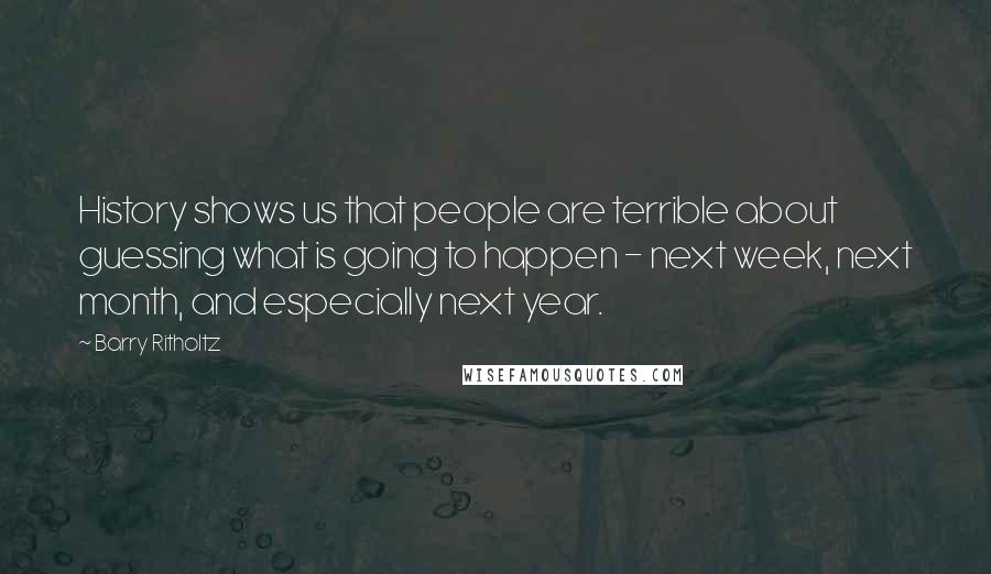 Barry Ritholtz Quotes: History shows us that people are terrible about guessing what is going to happen - next week, next month, and especially next year.