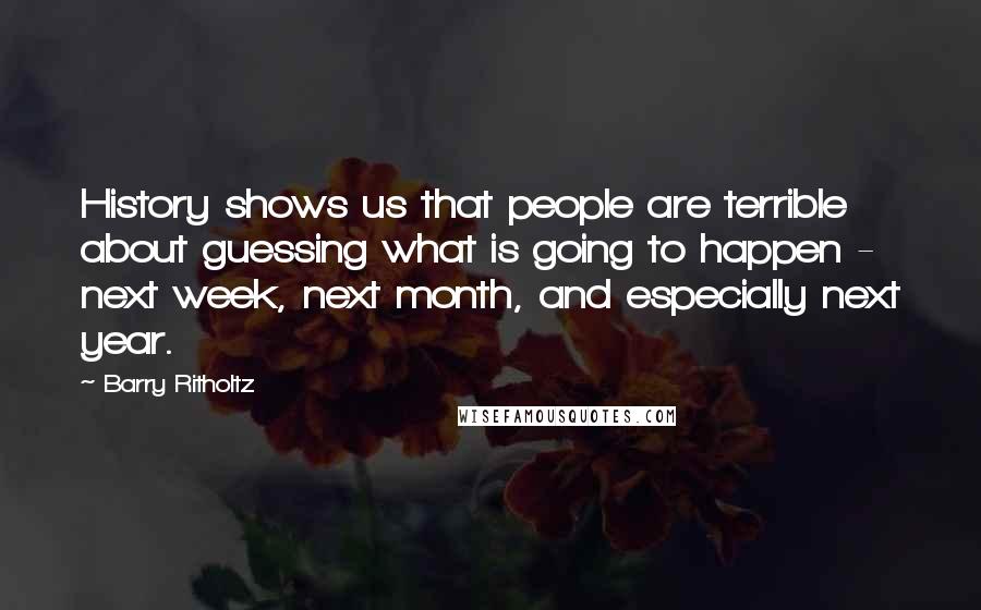 Barry Ritholtz Quotes: History shows us that people are terrible about guessing what is going to happen - next week, next month, and especially next year.