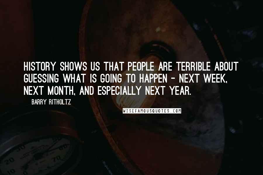 Barry Ritholtz Quotes: History shows us that people are terrible about guessing what is going to happen - next week, next month, and especially next year.