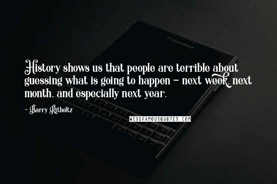 Barry Ritholtz Quotes: History shows us that people are terrible about guessing what is going to happen - next week, next month, and especially next year.