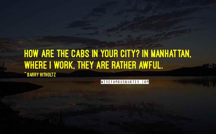 Barry Ritholtz Quotes: How are the cabs in your city? In Manhattan, where I work, they are rather awful.