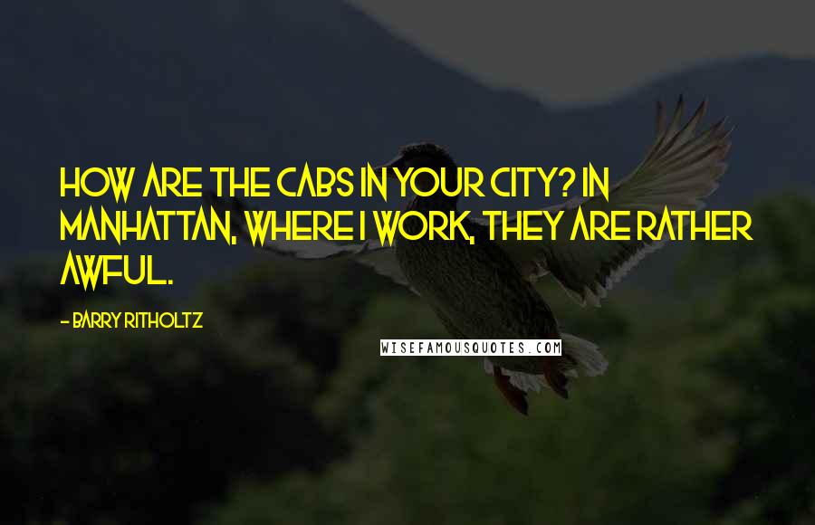Barry Ritholtz Quotes: How are the cabs in your city? In Manhattan, where I work, they are rather awful.