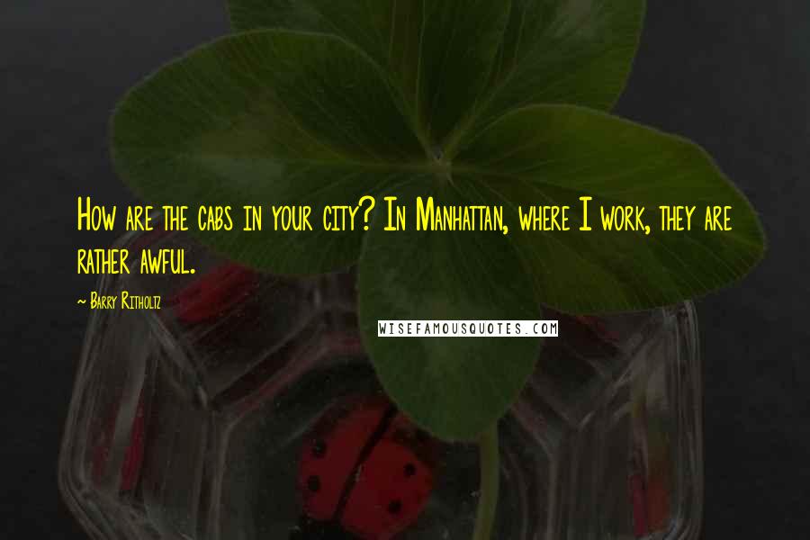 Barry Ritholtz Quotes: How are the cabs in your city? In Manhattan, where I work, they are rather awful.