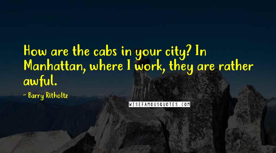 Barry Ritholtz Quotes: How are the cabs in your city? In Manhattan, where I work, they are rather awful.