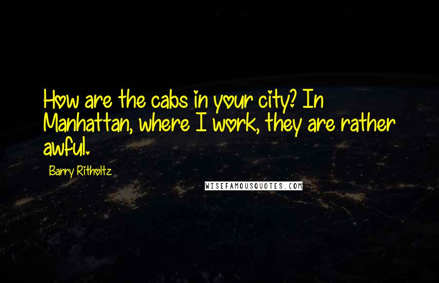 Barry Ritholtz Quotes: How are the cabs in your city? In Manhattan, where I work, they are rather awful.