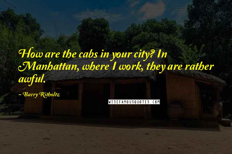 Barry Ritholtz Quotes: How are the cabs in your city? In Manhattan, where I work, they are rather awful.