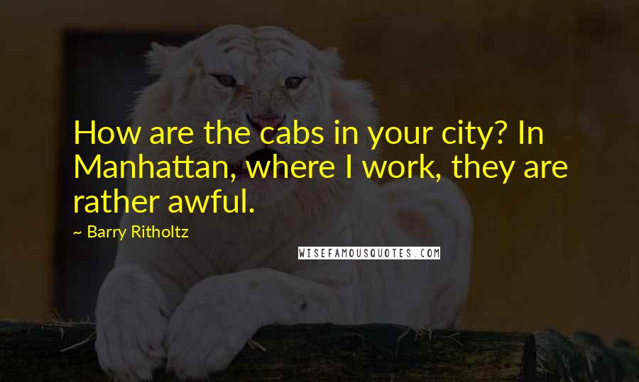 Barry Ritholtz Quotes: How are the cabs in your city? In Manhattan, where I work, they are rather awful.