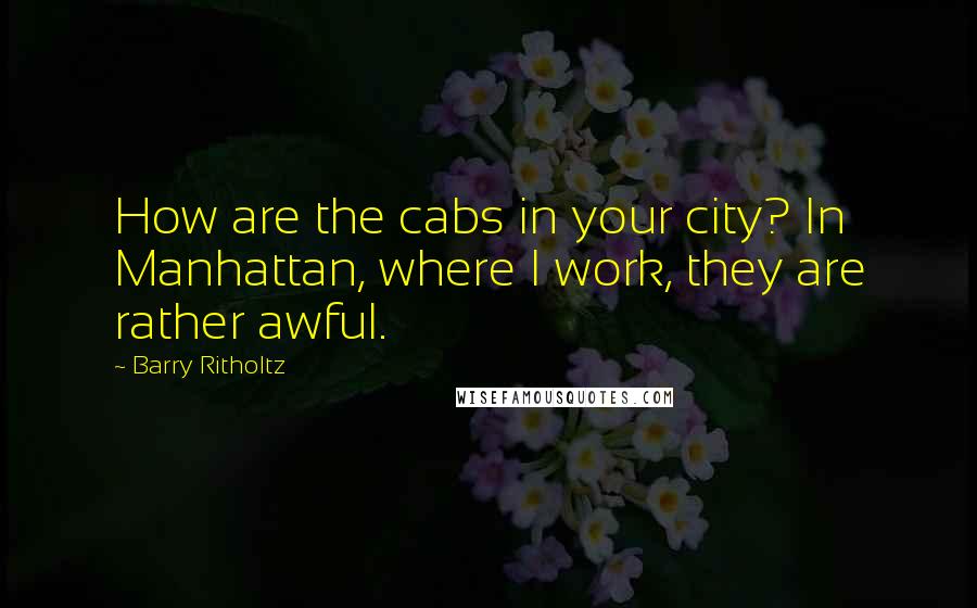 Barry Ritholtz Quotes: How are the cabs in your city? In Manhattan, where I work, they are rather awful.