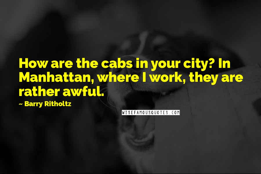 Barry Ritholtz Quotes: How are the cabs in your city? In Manhattan, where I work, they are rather awful.