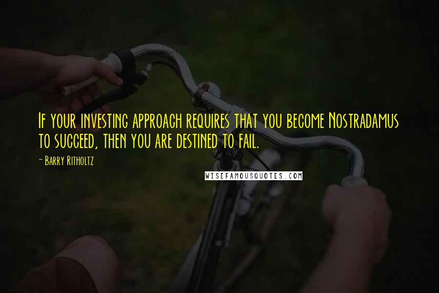 Barry Ritholtz Quotes: If your investing approach requires that you become Nostradamus to succeed, then you are destined to fail.