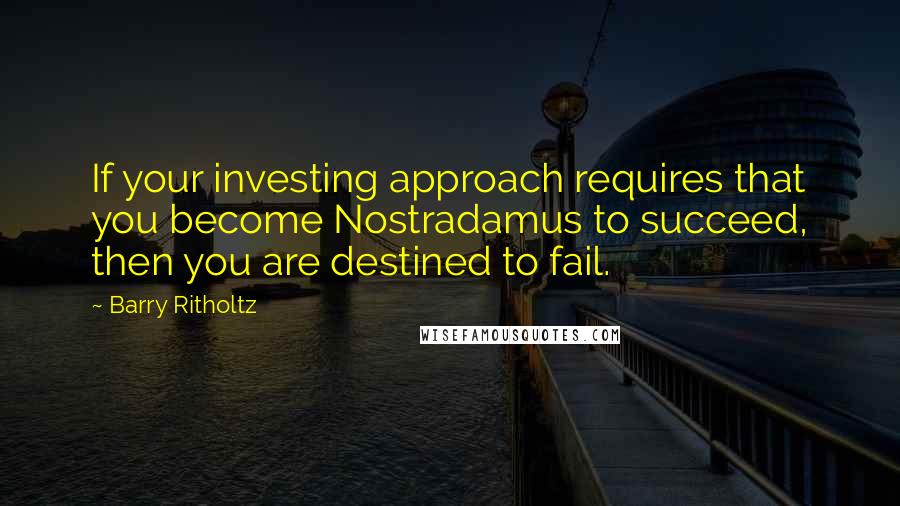 Barry Ritholtz Quotes: If your investing approach requires that you become Nostradamus to succeed, then you are destined to fail.