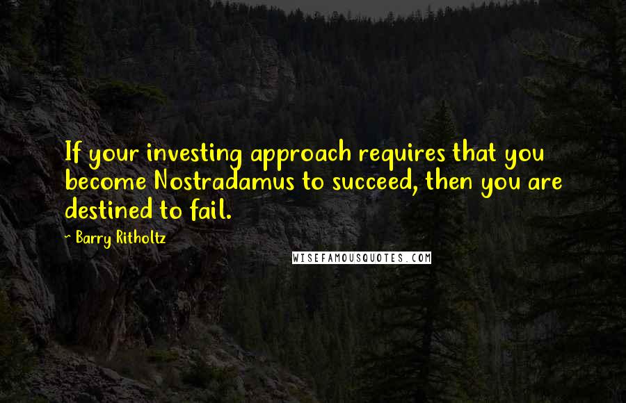 Barry Ritholtz Quotes: If your investing approach requires that you become Nostradamus to succeed, then you are destined to fail.