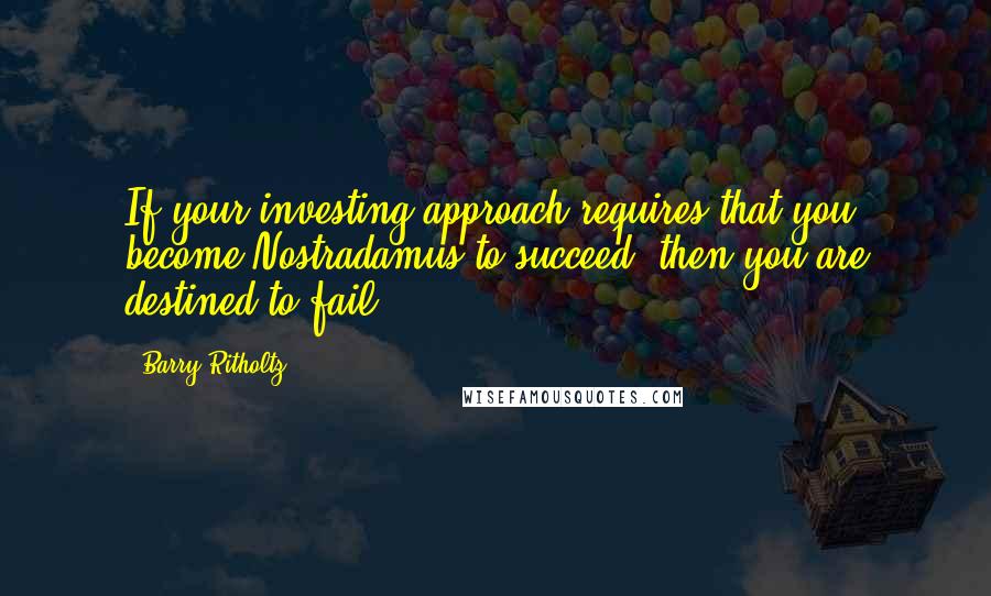 Barry Ritholtz Quotes: If your investing approach requires that you become Nostradamus to succeed, then you are destined to fail.