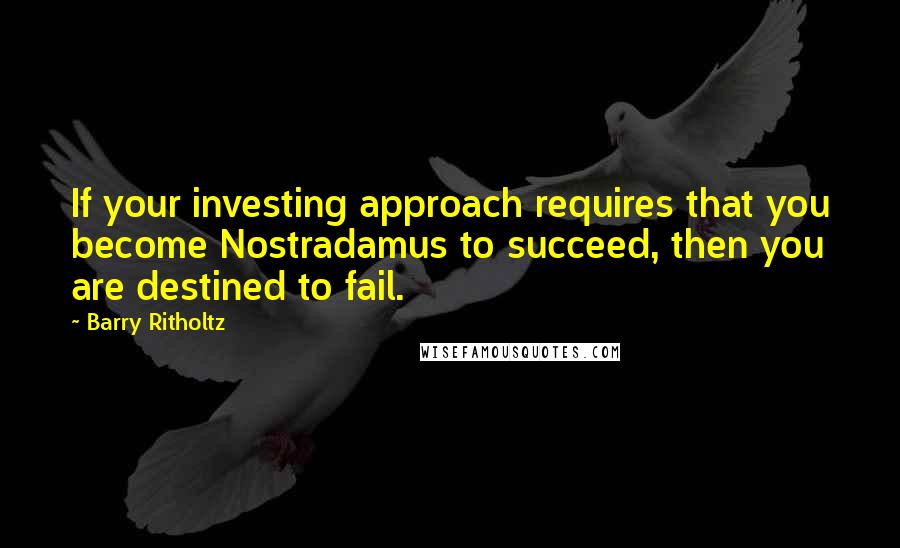 Barry Ritholtz Quotes: If your investing approach requires that you become Nostradamus to succeed, then you are destined to fail.