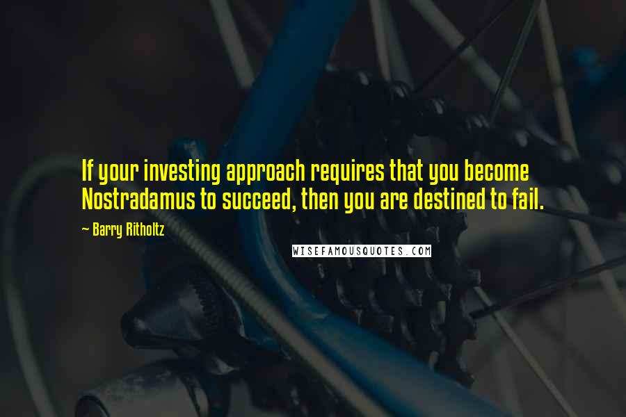 Barry Ritholtz Quotes: If your investing approach requires that you become Nostradamus to succeed, then you are destined to fail.