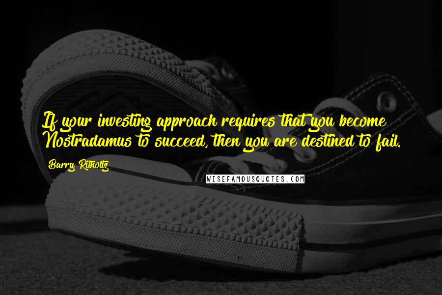 Barry Ritholtz Quotes: If your investing approach requires that you become Nostradamus to succeed, then you are destined to fail.