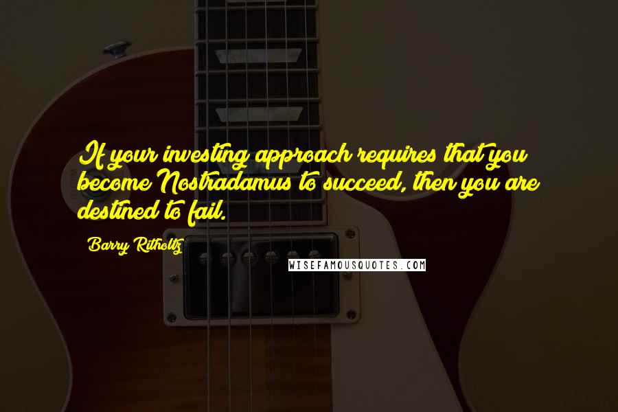 Barry Ritholtz Quotes: If your investing approach requires that you become Nostradamus to succeed, then you are destined to fail.