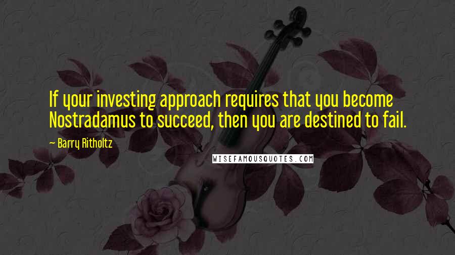 Barry Ritholtz Quotes: If your investing approach requires that you become Nostradamus to succeed, then you are destined to fail.