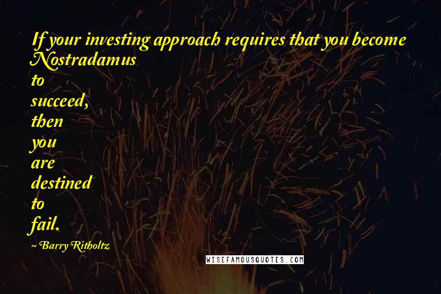 Barry Ritholtz Quotes: If your investing approach requires that you become Nostradamus to succeed, then you are destined to fail.