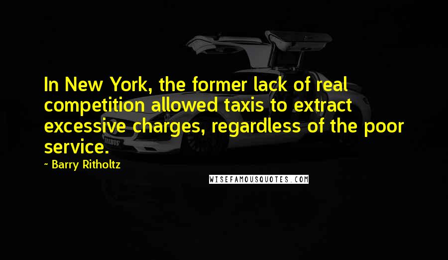 Barry Ritholtz Quotes: In New York, the former lack of real competition allowed taxis to extract excessive charges, regardless of the poor service.