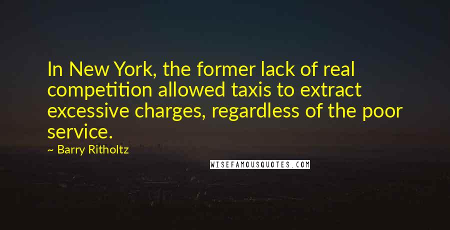 Barry Ritholtz Quotes: In New York, the former lack of real competition allowed taxis to extract excessive charges, regardless of the poor service.