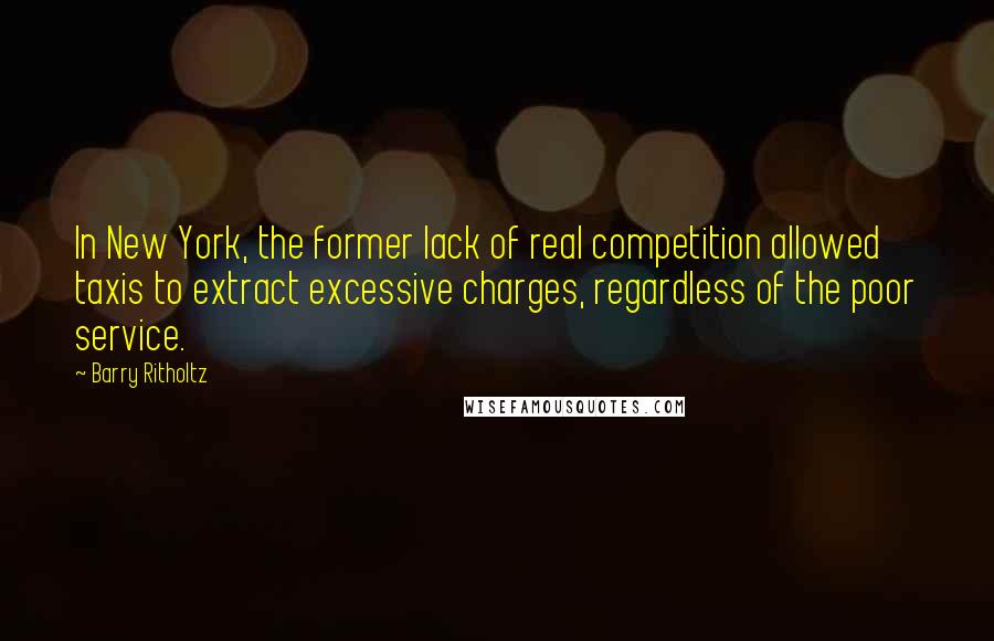 Barry Ritholtz Quotes: In New York, the former lack of real competition allowed taxis to extract excessive charges, regardless of the poor service.