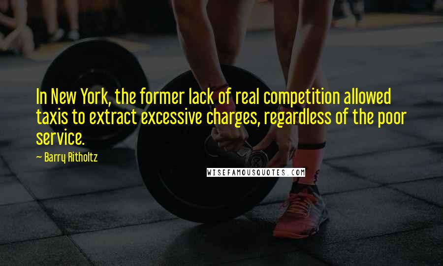 Barry Ritholtz Quotes: In New York, the former lack of real competition allowed taxis to extract excessive charges, regardless of the poor service.