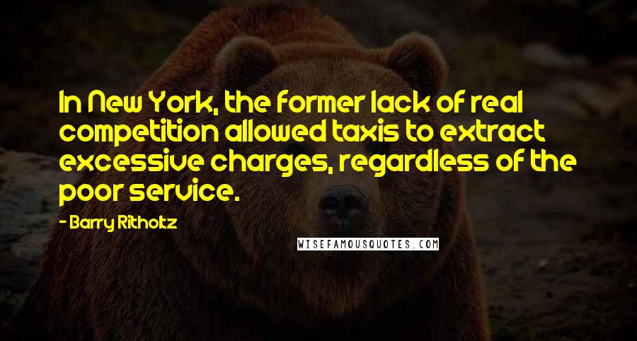 Barry Ritholtz Quotes: In New York, the former lack of real competition allowed taxis to extract excessive charges, regardless of the poor service.