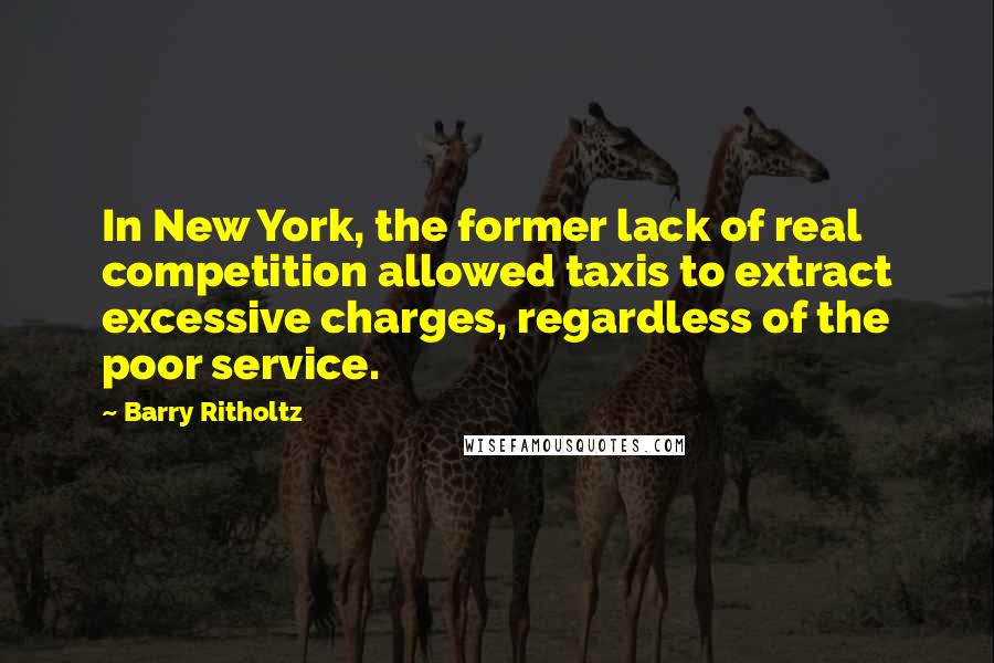 Barry Ritholtz Quotes: In New York, the former lack of real competition allowed taxis to extract excessive charges, regardless of the poor service.