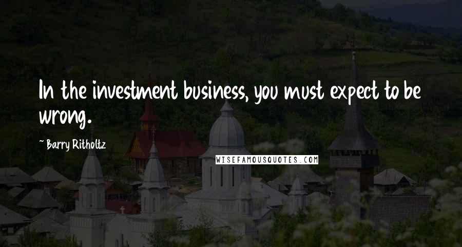 Barry Ritholtz Quotes: In the investment business, you must expect to be wrong.