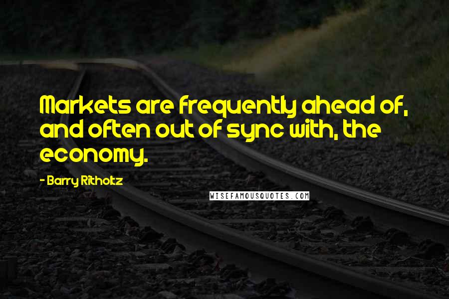 Barry Ritholtz Quotes: Markets are frequently ahead of, and often out of sync with, the economy.